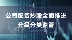 公司配资炒股全面推进分级分类监管