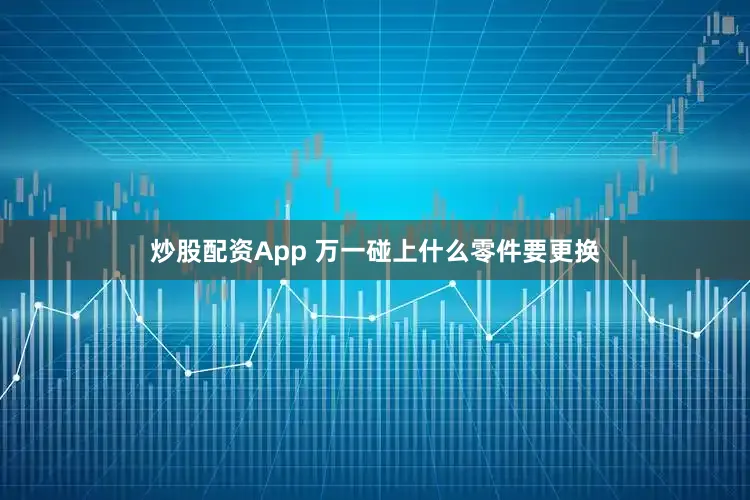 炒股配资App 万一碰上什么零件要更换