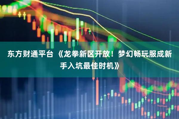 东方财通平台 《龙拳新区开放！梦幻畅玩服成新手入坑最佳时机》