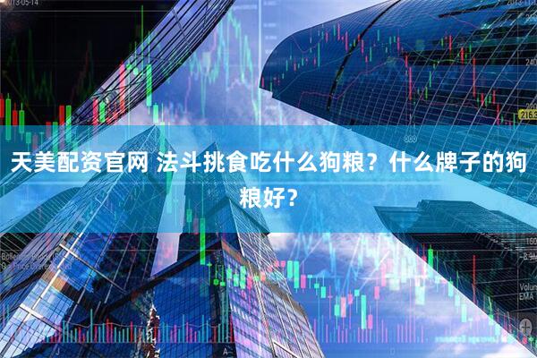 天美配资官网 法斗挑食吃什么狗粮？什么牌子的狗粮好？