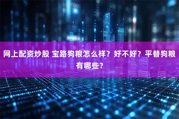 网上配资炒股 宝路狗粮怎么样？好不好？平替狗粮有哪些？