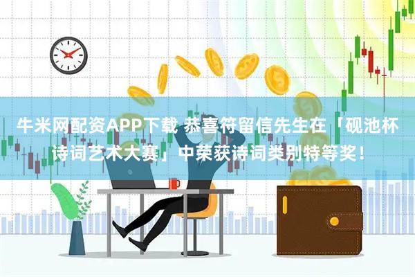 牛米网配资APP下载 恭喜符留信先生在「砚池杯诗词艺术大赛」中荣获诗词类别特等奖！