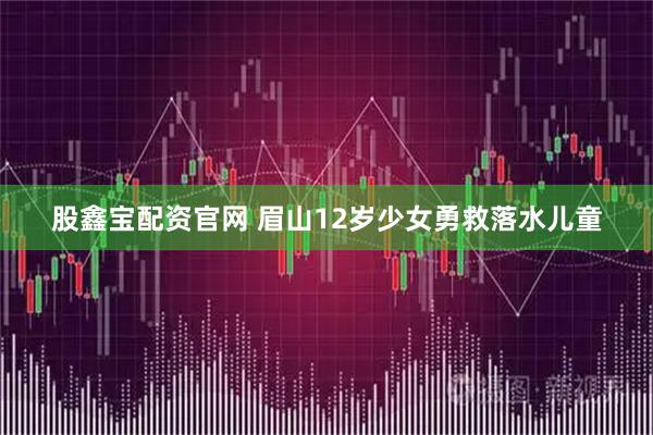股鑫宝配资官网 眉山12岁少女勇救落水儿童
