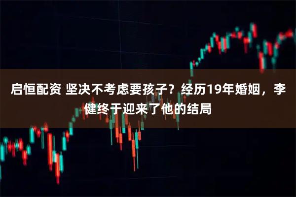 启恒配资 坚决不考虑要孩子？经历19年婚姻，李健终于迎来了他的结局