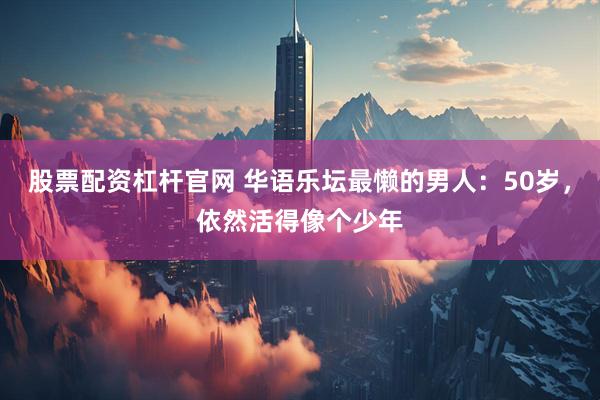股票配资杠杆官网 华语乐坛最懒的男人：50岁，依然活得像个少年