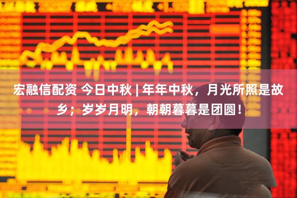 宏融信配资 今日中秋 | 年年中秋，月光所照是故乡；岁岁月明，朝朝暮暮是团圆！