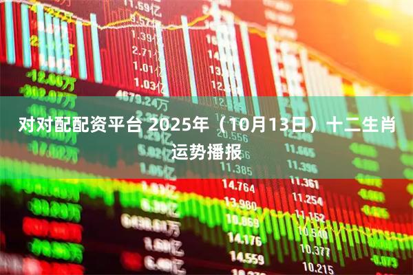 对对配配资平台 2025年（10月13日）十二生肖运势播报