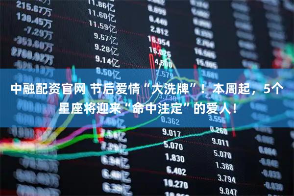 中融配资官网 节后爱情“大洗牌”！本周起，5个星座将迎来“命中注定”的爱人！