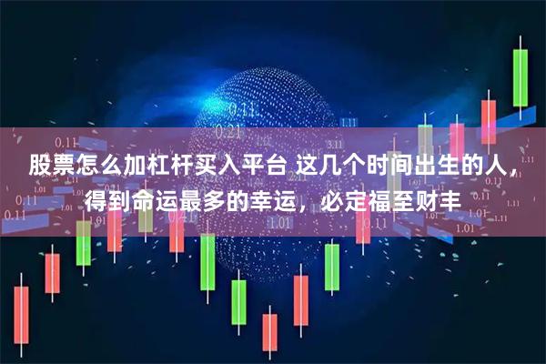 股票怎么加杠杆买入平台 这几个时间出生的人，得到命运最多的幸运，必定福至财丰