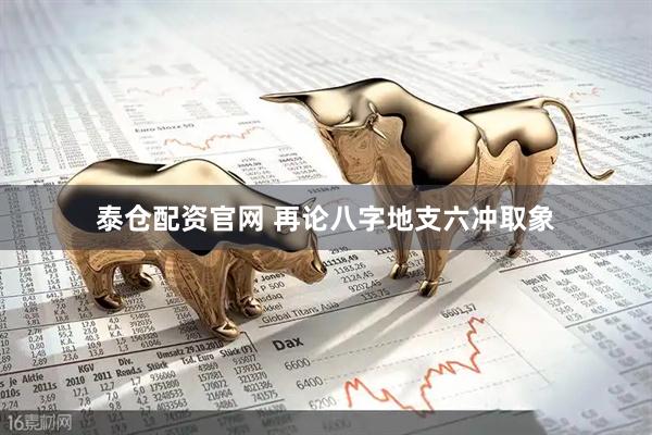 泰仓配资官网 再论八字地支六冲取象