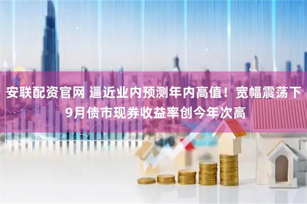 安联配资官网 逼近业内预测年内高值！宽幅震荡下 9月债市现券收益率创今年次高