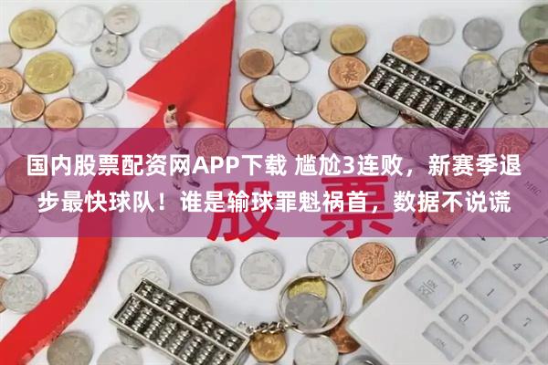 国内股票配资网APP下载 尴尬3连败，新赛季退步最快球队！谁是输球罪魁祸首，数据不说谎