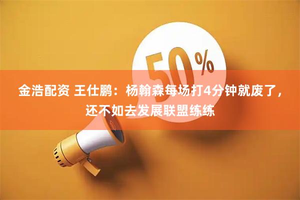 金浩配资 王仕鹏：杨翰森每场打4分钟就废了，还不如去发展联盟练练