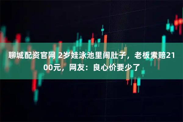 聊城配资官网 2岁娃泳池里闹肚子，老板索赔2100元，网友：良心价要少了