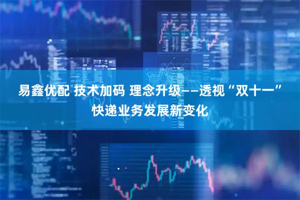 易鑫优配 技术加码 理念升级——透视“双十一”快递业务发展新变化