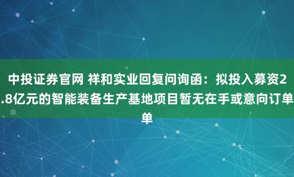 中投证券官网 祥和实业回复问询函：拟投入募资2.8亿元的智能装备生产基地项目暂无在手或意向订单