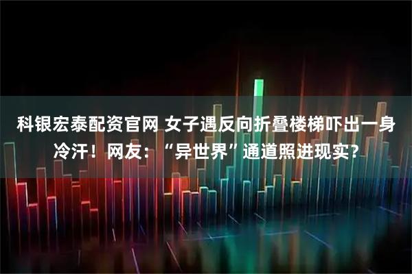 科银宏泰配资官网 女子遇反向折叠楼梯吓出一身冷汗！网友：“异世界”通道照进现实？