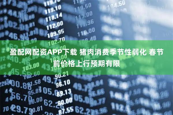 盈配网配资APP下载 猪肉消费季节性弱化 春节前价格上行预期有限