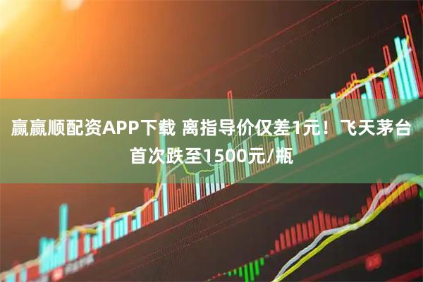 赢赢顺配资APP下载 离指导价仅差1元！飞天茅台首次跌至1500元/瓶