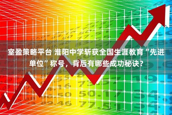 室盈策略平台 淮阳中学斩获全国生涯教育“先进单位”称号，背后有哪些成功秘诀？