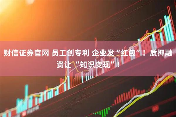 财信证券官网 员工创专利 企业发“红包”！质押融资让 “知识变现”！