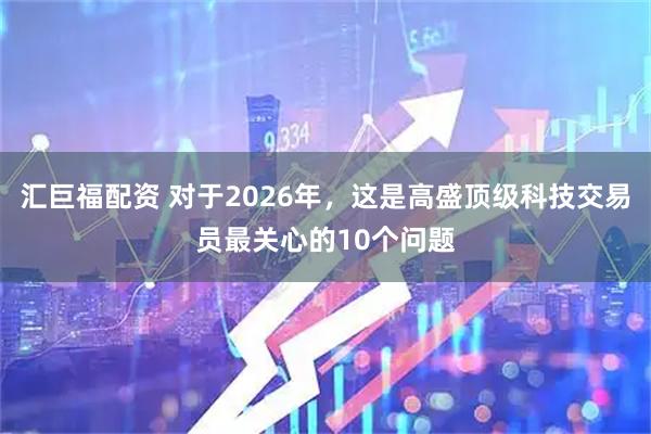汇巨福配资 对于2026年，这是高盛顶级科技交易员最关心的10个问题