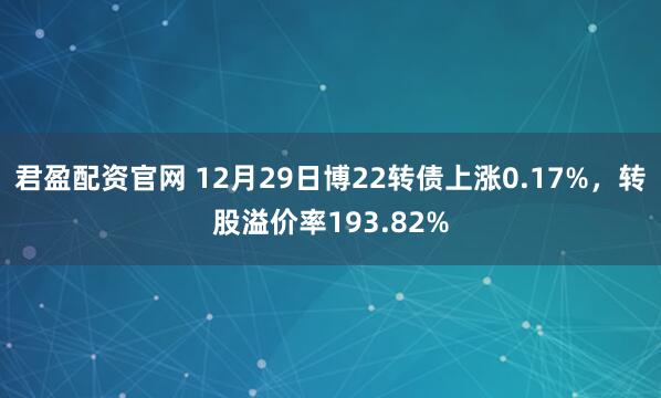 君盈配资官网 12月29日博22转债上涨0.17%，转股溢价率193.82%