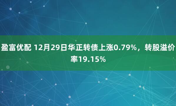 盈富优配 12月29日华正转债上涨0.79%，转股溢价率19.15%