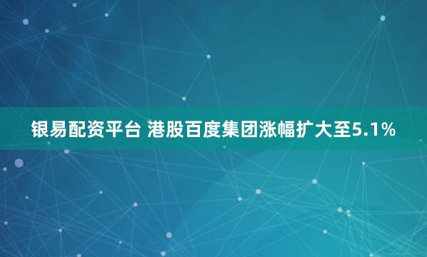 银易配资平台 港股百度集团涨幅扩大至5.1%