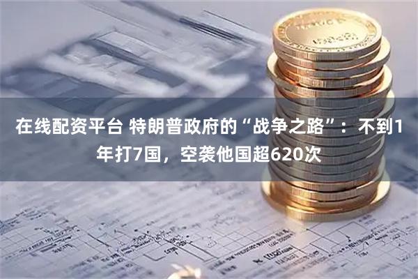 在线配资平台 特朗普政府的“战争之路”：不到1年打7国，空袭他国超620次