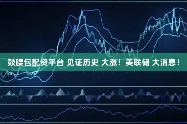 鼓腰包配资平台 见证历史 大涨！美联储 大消息！