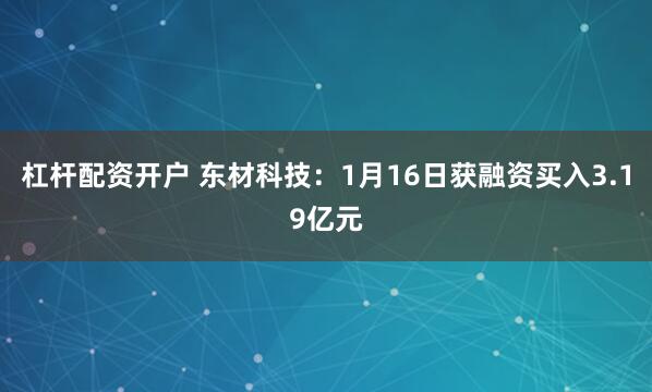 杠杆配资开户 东材科技：1月16日获融资买入3.19亿元