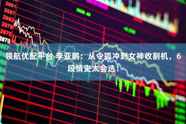 领航优配平台 李亚鹏：从令狐冲到女神收割机，6段情史太会选！