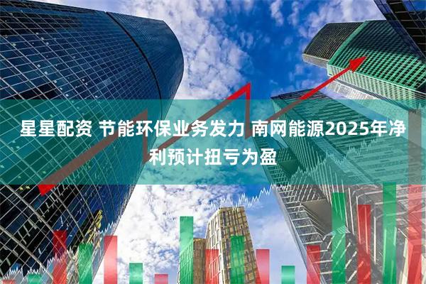 星星配资 节能环保业务发力 南网能源2025年净利预计扭亏为盈