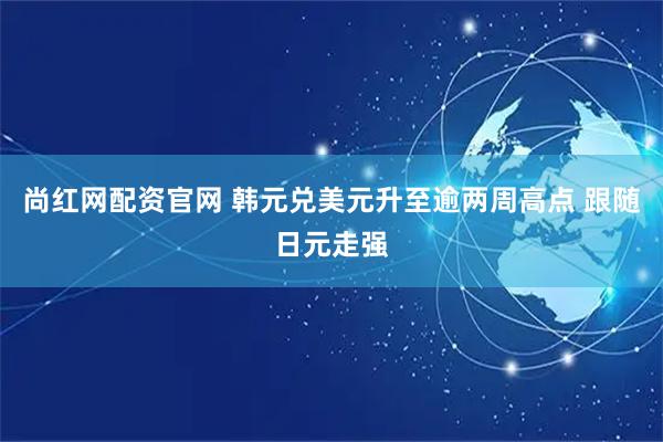 尚红网配资官网 韩元兑美元升至逾两周高点 跟随日元走强