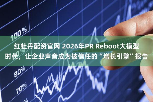 红牡丹配资官网 2026年PR Reboot大模型时代，让企业声音成为被信任的“增长引擎”报告