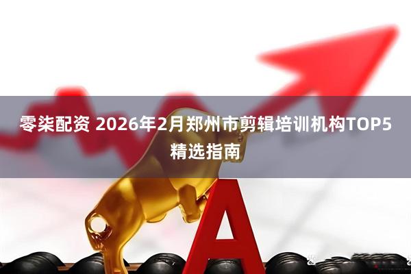 零柒配资 2026年2月郑州市剪辑培训机构TOP5精选指南