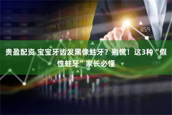 贵盈配资 宝宝牙齿发黑像蛀牙？别慌！这3种“假性蛀牙”家长必懂