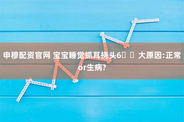 申穆配资官网 宝宝睡觉抓耳挠头6️⃣大原因:正常or生病?