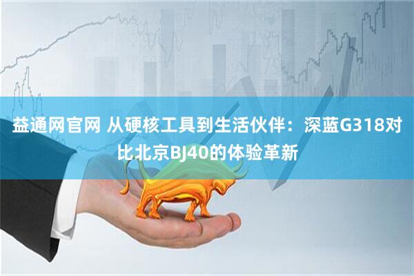 益通网官网 从硬核工具到生活伙伴：深蓝G318对比北京BJ40的体验革新