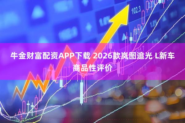 牛金财富配资APP下载 2026款岚图追光 L新车商品性评价