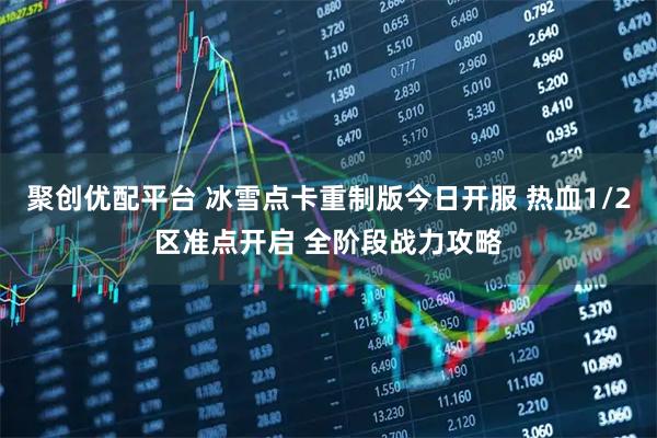 聚创优配平台 冰雪点卡重制版今日开服 热血1/2区准点开启 全阶段战力攻略
