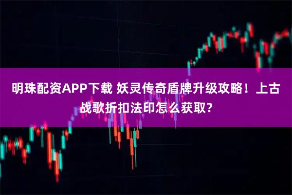 明珠配资APP下载 妖灵传奇盾牌升级攻略！上古战歌折扣法印怎么获取？