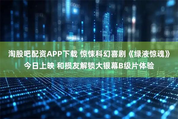 淘股吧配资APP下载 惊悚科幻喜剧《绿液惊魂》今日上映 和损友解锁大银幕B级片体验