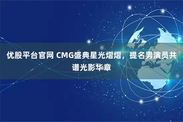 优股平台官网 CMG盛典星光熠熠，提名男演员共谱光影华章