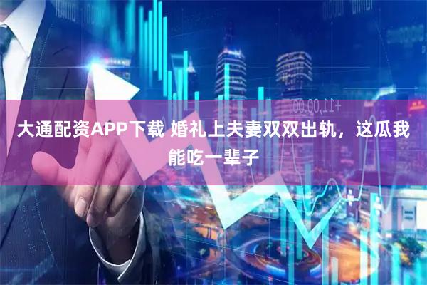 大通配资APP下载 婚礼上夫妻双双出轨，这瓜我能吃一辈子