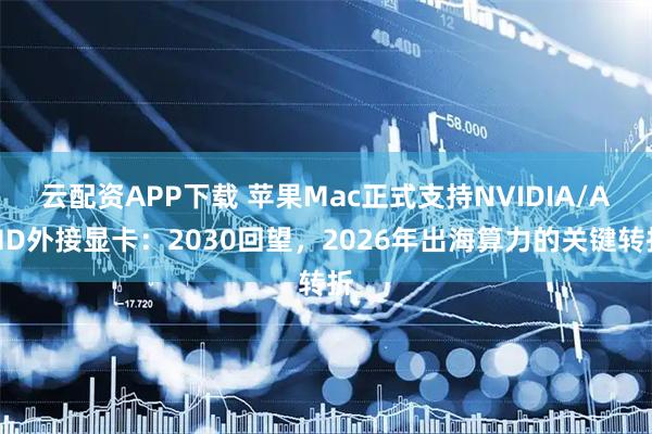 云配资APP下载 苹果Mac正式支持NVIDIA/AMD外接显卡：2030回望，2026年出海算力的关键转折