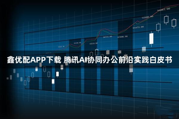 鑫优配APP下载 腾讯AI协同办公前沿实践白皮书