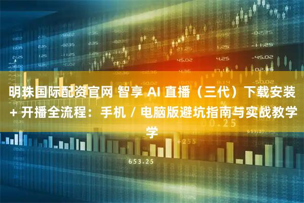 明珠国际配资官网 智享 AI 直播（三代）下载安装 + 开播全流程：手机 / 电脑版避坑指南与实战教学