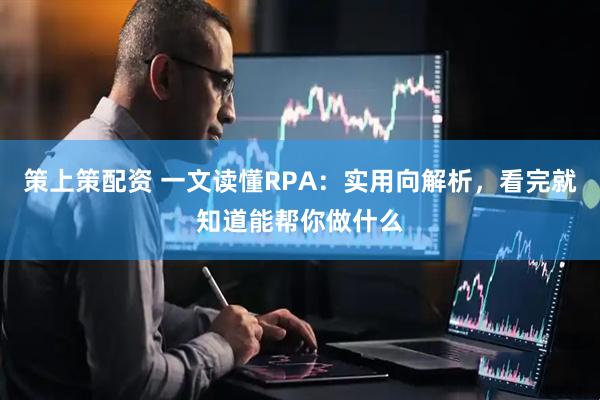 策上策配资 一文读懂RPA：实用向解析，看完就知道能帮你做什么